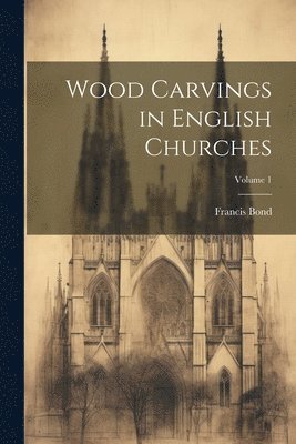 Wood Carvings in English Churches; Volume 1 1