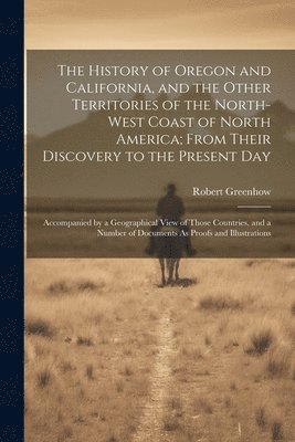 bokomslag The History of Oregon and California, and the Other Territories of the North-West Coast of North America; From Their Discovery to the Present Day