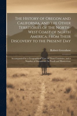 Robert Greenhow - History of Oregon and California, and the Other Territories of the North-West Coast of North America; From Their Discovery to the Present Day, Häftad