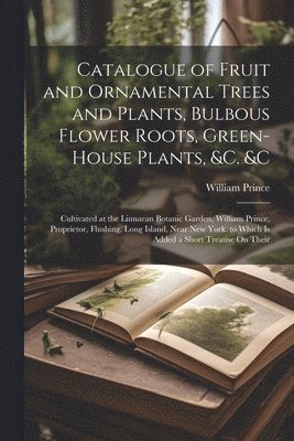 Catalogue of Fruit and Ornamental Trees and Plants, Bulbous Flower Roots, Green-House Plants, &c. &c 1