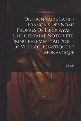 Dictionnaire Latin-Français Des Noms Propres De Lieux Ayant Une Certaine Notoriété, Principalement Au Point De Vue Ecclésiastique Et Monastique