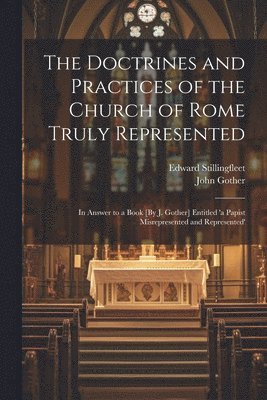 The Doctrines and Practices of the Church of Rome Truly Represented 1