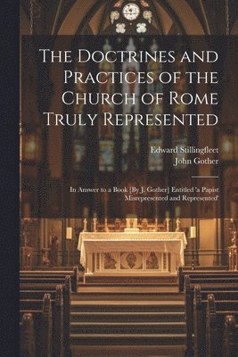Doctrines and Practices of the Church of Rome Truly Represented