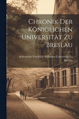 Chronik Der Kniglichen Universitt Zu Breslau 1