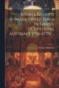 bokomslag Istoria Bisericii Romne Din Oltenia in Timpul Ocupatiunii Austriace (1716-1739) ...