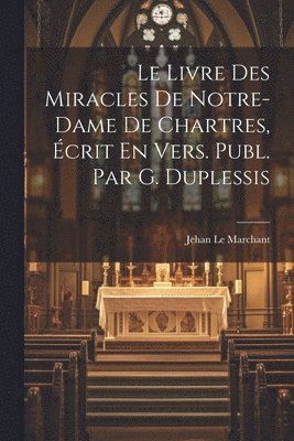 Le Livre Des Miracles De Notre-Dame De Chartres, crit En Vers. Publ. Par G. Duplessis 1