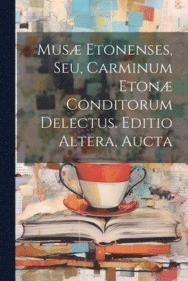 Musæ Etonenses, Seu, Carminum Etonæ Conditorum Delectus. Editio Altera, Aucta