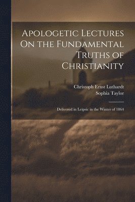 Christoph Ernst Luthardt, Sophia Taylor - Apologetic Lectures On the Fundamental Truths of Christianity, Häftad