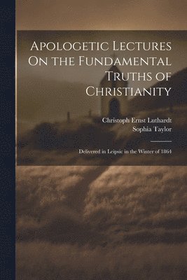 Apologetic Lectures On the Fundamental Truths of Christianity 1