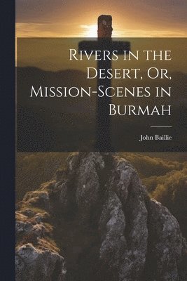John Baillie - Rivers in the Desert, Or, Mission-Scenes in Burmah, Häftad