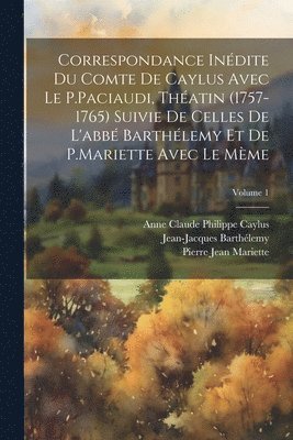 Correspondance Indite Du Comte De Caylus Avec Le P.Paciaudi, Thatin (1757-1765) Suivie De Celles De L'abb Barthlemy Et De P.Mariette Avec Le Mme; Volume 1 1