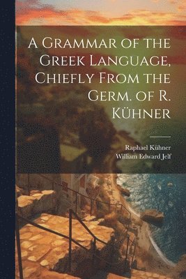 A Grammar of the Greek Language, Chiefly From the Germ. of R. Khner 1