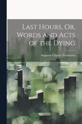 Last Hours, Or, Words and Acts of the Dying 1