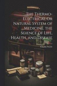 bokomslag The Thermo-Electrical Or Natural System of Medicine. the Science of Life, Health, and Disease