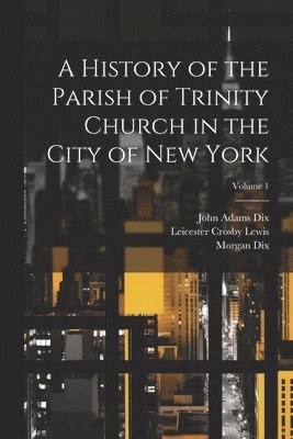 A History of the Parish of Trinity Church in the City of New York; Volume 1 1