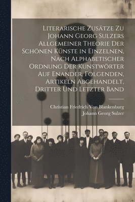 Christian Friedrich Von Blankenburg, Johann Georg Sulzer - Literarische Zusätze zu Johann Georg Sulzers allgemeiner Theorie der schönen Künste in einzelnen, nach alphabetischer Ordnung der Kunstwörter auf enander, folgenden, Artikeln abgehandelt, Dritter und letzter Band, Häftad