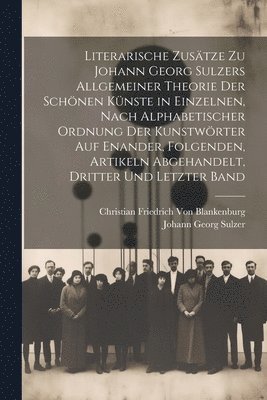 bokomslag Literarische Zustze zu Johann Georg Sulzers allgemeiner Theorie der schnen Knste in einzelnen, nach alphabetischer Ordnung der Kunstwrter auf enander, folgenden, Artikeln abgehandelt, Dritter