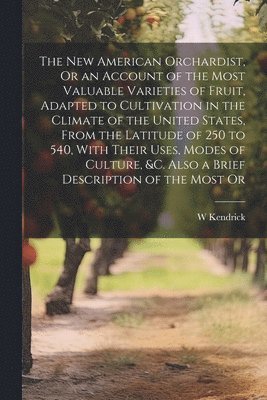 bokomslag The New American Orchardist, Or an Account of the Most Valuable Varieties of Fruit, Adapted to Cultivation in the Climate of the United States, From the Latitude of 250 to 540, With Their Uses, Modes