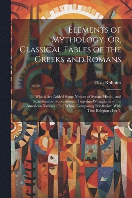 Elements of Mythology, Or, Classical Fables of the Greeks and Romans 1