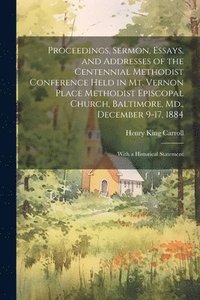 bokomslag Proceedings, Sermon, Essays, and Addresses of the Centennial Methodist Conference Held in Mt. Vernon Place Methodist Episcopal Church, Baltimore, Md., December 9-17, 1884