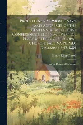 bokomslag Proceedings, Sermon, Essays, and Addresses of the Centennial Methodist Conference Held in Mt. Vernon Place Methodist Episcopal Church, Baltimore, Md., December 9-17, 1884