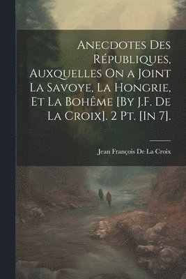 Jean François de la Croix, Jean François De La Croix - Anecdotes Des Républiques, Auxquelles On a Joint La Savoye, La Hongrie, Et La Bohême [By J.F. De La Croix]. 2 Pt. [In 7]., Häftad