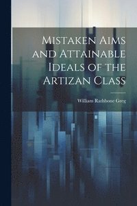 bokomslag Mistaken Aims and Attainable Ideals of the Artizan Class