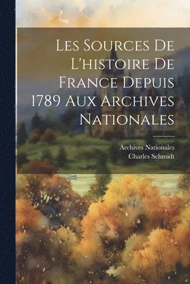 Charles Schmidt, Archives Nationales - Les Sources De L'histoire De France Depuis 1789 Aux Archives Nationales, Häftad
