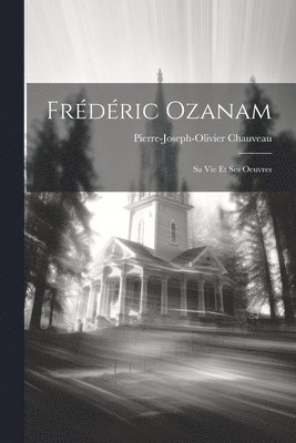 Pierre-Joseph-Olivier Chauveau - Frédéric Ozanam; Sa Vie Et Ses Oeuvres, Häftad