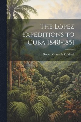 bokomslag The Lopez Expeditions to Cuba 1848-1851