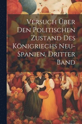 bokomslag Versuch Über Den Politischen Zustand Des Königriechs Neu-Spanien, Dritter Band