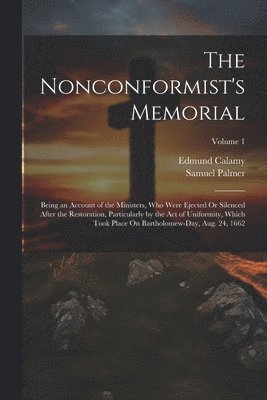 The Nonconformist's Memorial: Being an Account of the Ministers, Who Were Ejected Or Silenced After the Restoration, Particularly by the Act of Unif 1