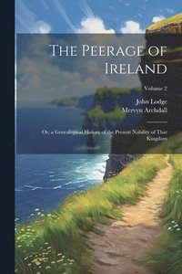 bokomslag The Peerage of Ireland: Or, a Genealogical History of the Present Nobility of That Kingdom; Volume 2