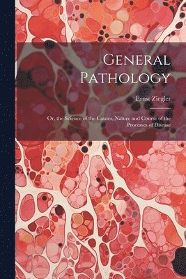 bokomslag General Pathology: Or, the Science of the Causes, Nature and Course of the Processes of Disease