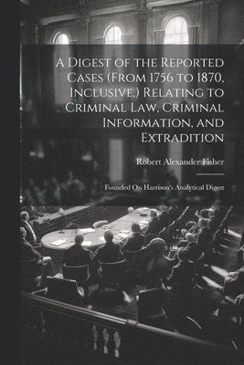 bokomslag Digest of the Reported Cases (From 1756 to 1870, Inclusive, ) Relating to Criminal Law, Criminal Information, and Extradition