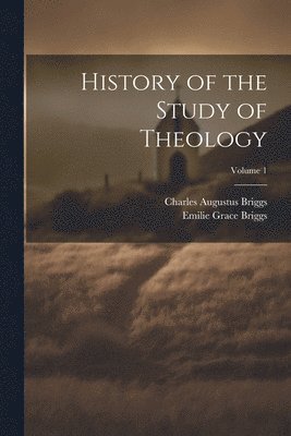 Charles Augustus Briggs, Emilie Grace Briggs - History of the Study of Theology; Volume 1, Häftad