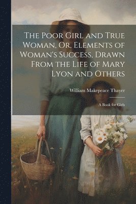 bokomslag The Poor Girl and True Woman, Or, Elements of Woman's Success, Drawn From the Life of Mary Lyon and Others