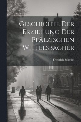 Geschichte Der Erziehung Der Pflzischen Wittelsbacher 1