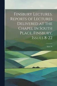 bokomslag Finsbury Lectures. Reports of Lectures Delivered at the Chapel in South Place, Finsbury, Issues 8-22; issue 26