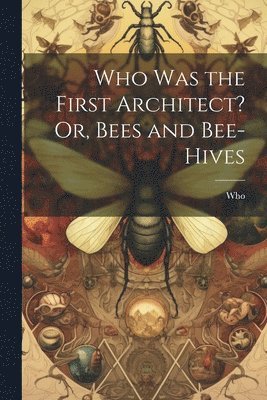 Who Was the First Architect? Or, Bees and Bee-Hives 1