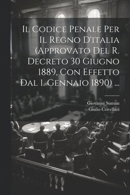 Il Codice Penale Per Il Regno D'italia (Approvato Del R. Decreto 30 Giugno 1889, Con Effetto Dal 1. Gennaio 1890) ... 1
