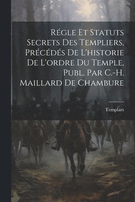 Régle Et Statuts Secrets Des Templiers, Précédés De L'historie De L'ordre Du Temple, Publ. Par C.-H. Maillard De Chambure