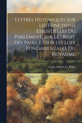 Lettres Historiques Sur Les Fonctions Essentielles Du Parlement, Sur Le Droit Des Pairs, Et Sur Les Loix Fondamentales Du Royaume 1