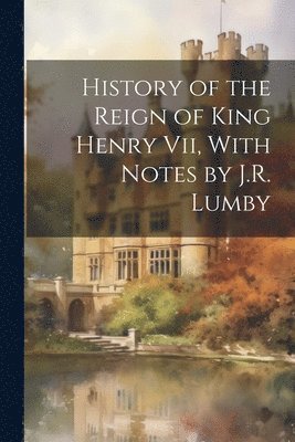 History of the Reign of King Henry Vii, With Notes by J.R. Lumby 1