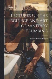 bokomslag Lectures On the Science and Art of Sanitary Plumbing