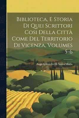 Angiolgabriello Di Santa Maria - Biblioteca, E Storia Di Quei Scrittori Cosi Della Città Come Del Territorio Di Vicenza, Volumes 5-6, Häftad