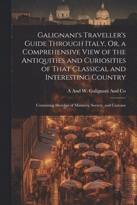 A and W Galignani and Co, A. and W. Galignani and Co, A And W. Galignani And Co - Galignani's Traveller's Guide Through Italy, Or, a Comprehensive View of the Antiquities and Curiosities of That Classical and Interesting Country, Häftad