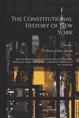 The Constitutional History of New York: From the Beginning of the Colonial Period to the Year 1905, Showing the Origin, Development, and Judicial Cons 1