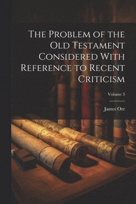 bokomslag The Problem of the Old Testament Considered With Reference to Recent Criticism; Volume 3