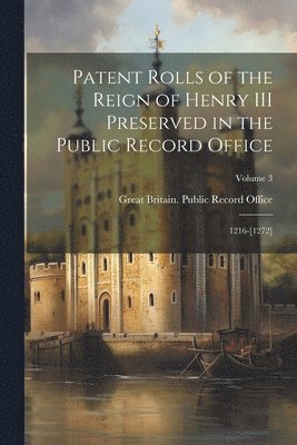 Patent Rolls of the Reign of Henry III Preserved in the Public Record Office 1